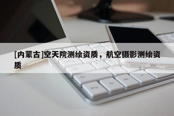 [內(nèi)蒙古]空天院測繪資質(zhì)，航空攝影測繪資質(zhì)