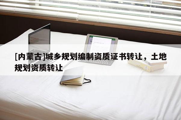 [內(nèi)蒙古]城鄉(xiāng)規(guī)劃編制資質(zhì)證書轉(zhuǎn)讓，土地規(guī)劃資質(zhì)轉(zhuǎn)讓