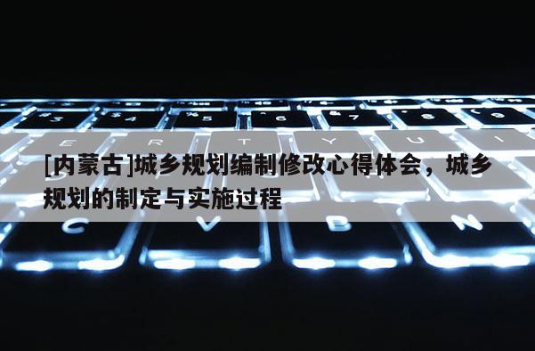[內蒙古]城鄉(xiāng)規(guī)劃編制修改心得體會，城鄉(xiāng)規(guī)劃的制定與實施過程