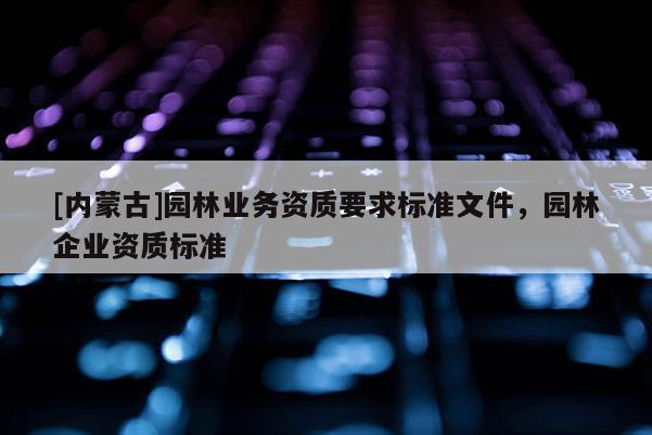 [內(nèi)蒙古]園林業(yè)務(wù)資質(zhì)要求標準文件，園林企業(yè)資質(zhì)標準