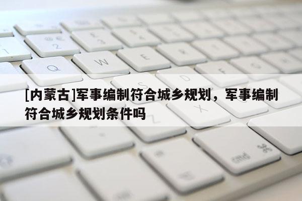 [內(nèi)蒙古]軍事編制符合城鄉(xiāng)規(guī)劃，軍事編制符合城鄉(xiāng)規(guī)劃條件嗎