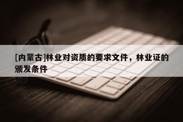 [內(nèi)蒙古]林業(yè)對資質(zhì)的要求文件，林業(yè)證的頒發(fā)條件