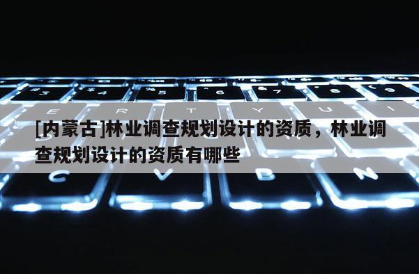 [內蒙古]林業(yè)調查規(guī)劃設計的資質，林業(yè)調查規(guī)劃設計的資質有哪些