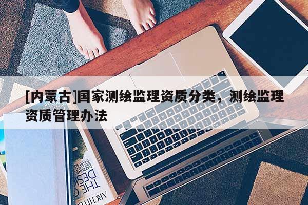 [內(nèi)蒙古]國(guó)家測(cè)繪監(jiān)理資質(zhì)分類，測(cè)繪監(jiān)理資質(zhì)管理辦法