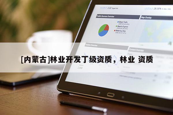 [內(nèi)蒙古]林業(yè)開發(fā)丁級資質(zhì)，林業(yè) 資質(zhì)