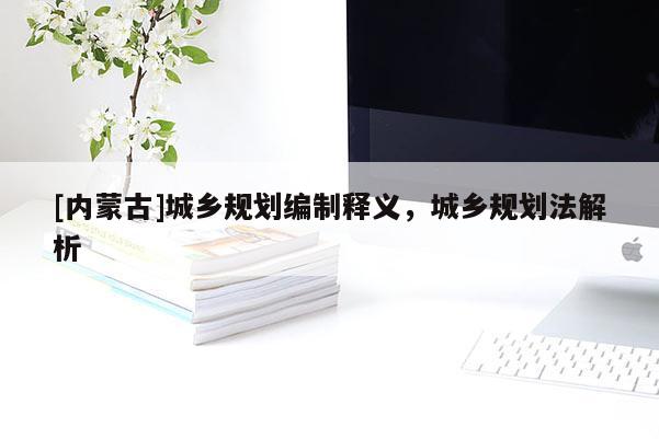 [內(nèi)蒙古]城鄉(xiāng)規(guī)劃編制釋義，城鄉(xiāng)規(guī)劃法解析