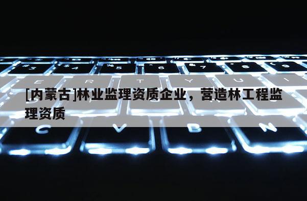 [內(nèi)蒙古]林業(yè)監(jiān)理資質(zhì)企業(yè)，營(yíng)造林工程監(jiān)理資質(zhì)