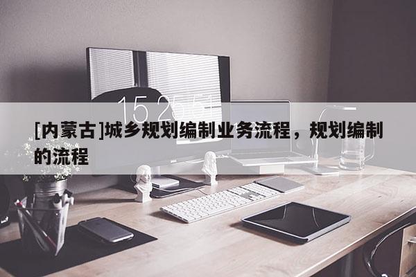 [內(nèi)蒙古]城鄉(xiāng)規(guī)劃編制業(yè)務(wù)流程，規(guī)劃編制的流程