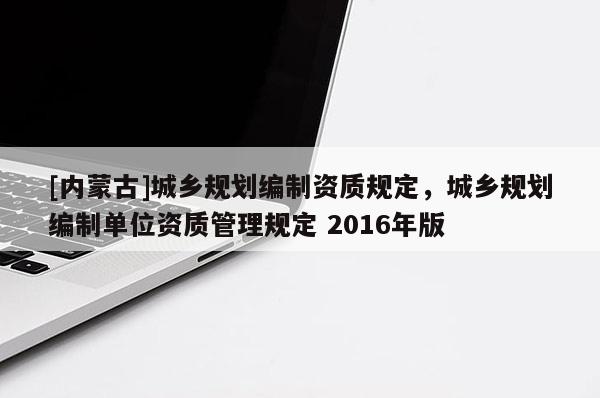 [內(nèi)蒙古]城鄉(xiāng)規(guī)劃編制資質(zhì)規(guī)定，城鄉(xiāng)規(guī)劃編制單位資質(zhì)管理規(guī)定 2016年版