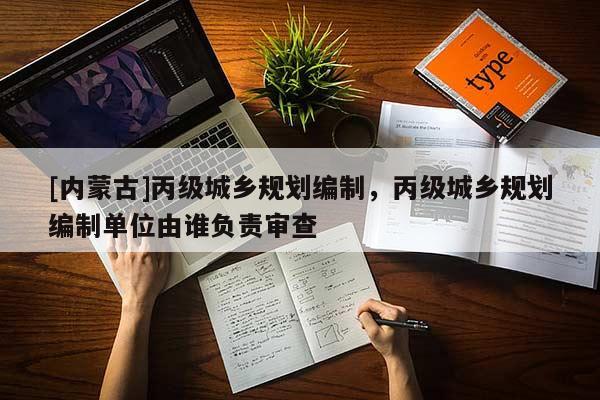 [內(nèi)蒙古]丙級城鄉(xiāng)規(guī)劃編制，丙級城鄉(xiāng)規(guī)劃編制單位由誰負責審查