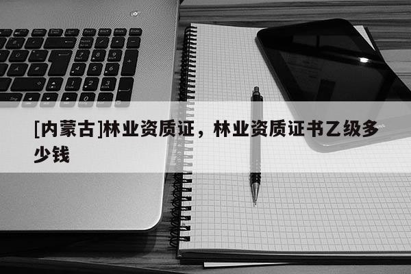 [內蒙古]林業(yè)資質證，林業(yè)資質證書乙級多少錢