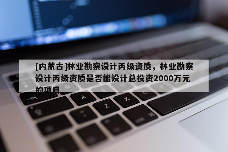 [內(nèi)蒙古]林業(yè)勘察設(shè)計(jì)丙級(jí)資質(zhì)，林業(yè)勘察設(shè)計(jì)丙級(jí)資質(zhì)是否能設(shè)計(jì)總投資2000萬元的項(xiàng)目