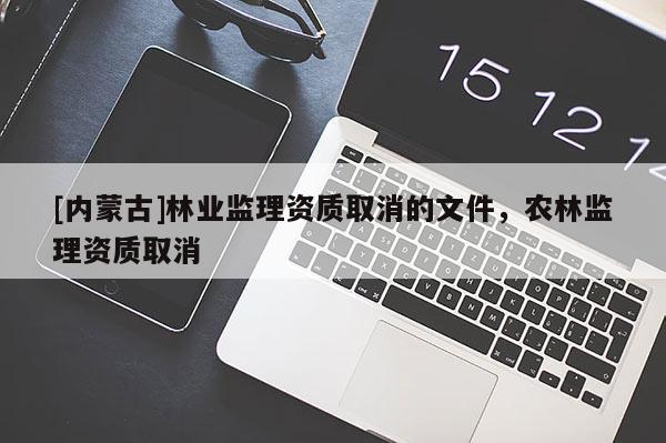 [內(nèi)蒙古]林業(yè)監(jiān)理資質(zhì)取消的文件，農(nóng)林監(jiān)理資質(zhì)取消