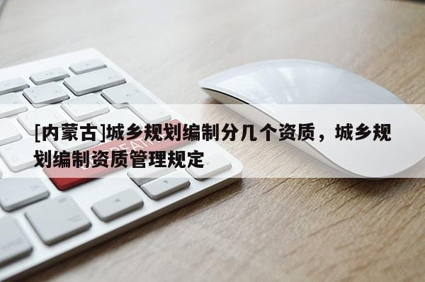 [內(nèi)蒙古]城鄉(xiāng)規(guī)劃編制分幾個資質(zhì)，城鄉(xiāng)規(guī)劃編制資質(zhì)管理規(guī)定