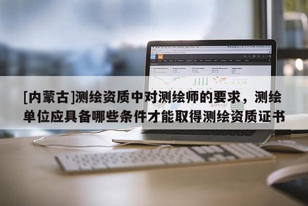 [內(nèi)蒙古]測繪資質(zhì)中對測繪師的要求，測繪單位應具備哪些條件才能取得測繪資質(zhì)證書