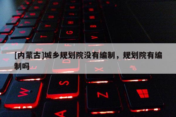[內(nèi)蒙古]城鄉(xiāng)規(guī)劃院沒(méi)有編制，規(guī)劃院有編制嗎