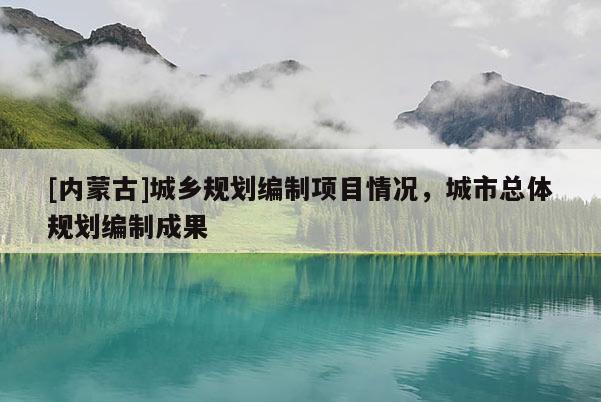 [內(nèi)蒙古]城鄉(xiāng)規(guī)劃編制項(xiàng)目情況，城市總體規(guī)劃編制成果