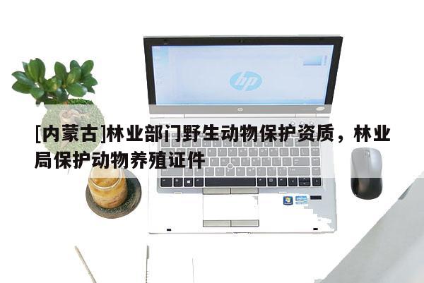 [內(nèi)蒙古]林業(yè)部門野生動(dòng)物保護(hù)資質(zhì)，林業(yè)局保護(hù)動(dòng)物養(yǎng)殖證件