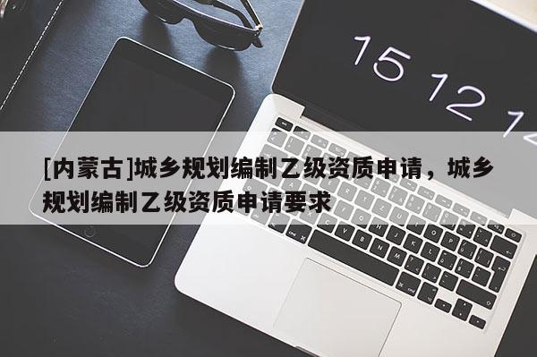 [內(nèi)蒙古]城鄉(xiāng)規(guī)劃編制乙級(jí)資質(zhì)申請(qǐng)，城鄉(xiāng)規(guī)劃編制乙級(jí)資質(zhì)申請(qǐng)要求