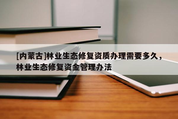 [內(nèi)蒙古]林業(yè)生態(tài)修復(fù)資質(zhì)辦理需要多久，林業(yè)生態(tài)修復(fù)資金管理辦法
