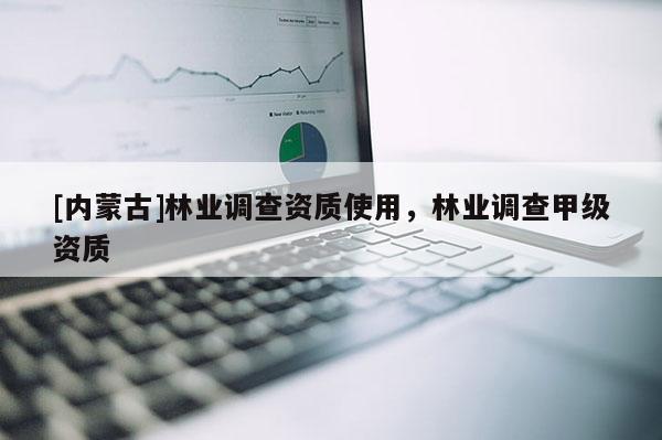 [內蒙古]林業(yè)調查資質使用，林業(yè)調查甲級資質