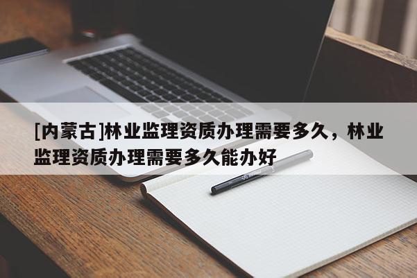 [內(nèi)蒙古]林業(yè)監(jiān)理資質(zhì)辦理需要多久，林業(yè)監(jiān)理資質(zhì)辦理需要多久能辦好
