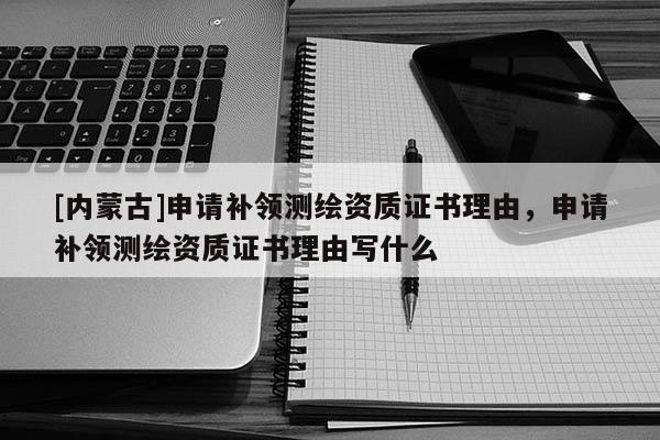 [內(nèi)蒙古]申請補(bǔ)領(lǐng)測繪資質(zhì)證書理由，申請補(bǔ)領(lǐng)測繪資質(zhì)證書理由寫什么