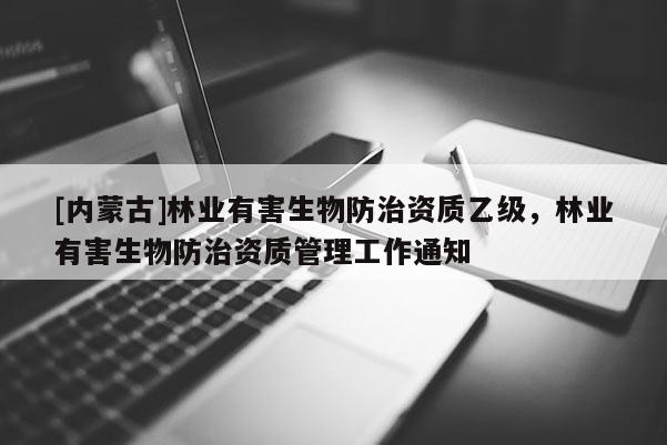 [內(nèi)蒙古]林業(yè)有害生物防治資質(zhì)乙級，林業(yè)有害生物防治資質(zhì)管理工作通知