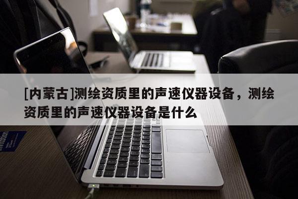 [內(nèi)蒙古]測繪資質(zhì)里的聲速儀器設(shè)備，測繪資質(zhì)里的聲速儀器設(shè)備是什么