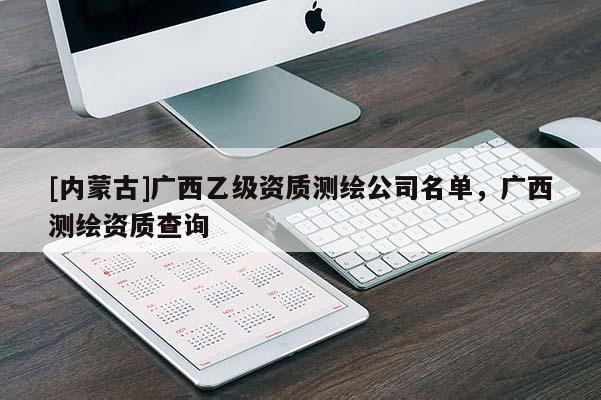[內(nèi)蒙古]廣西乙級資質(zhì)測繪公司名單，廣西測繪資質(zhì)查詢