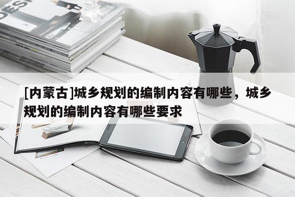 [內(nèi)蒙古]城鄉(xiāng)規(guī)劃的編制內(nèi)容有哪些，城鄉(xiāng)規(guī)劃的編制內(nèi)容有哪些要求