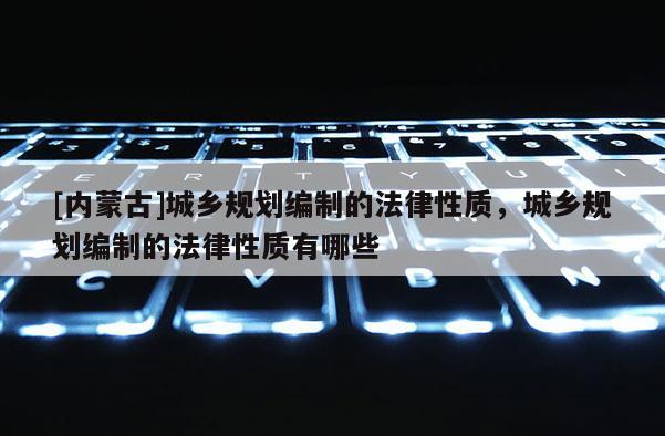 [內(nèi)蒙古]城鄉(xiāng)規(guī)劃編制的法律性質(zhì)，城鄉(xiāng)規(guī)劃編制的法律性質(zhì)有哪些