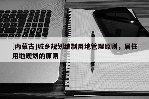 [內(nèi)蒙古]城鄉(xiāng)規(guī)劃編制用地管理原則，居住用地規(guī)劃的原則