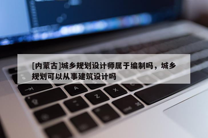 [內(nèi)蒙古]城鄉(xiāng)規(guī)劃設(shè)計師屬于編制嗎，城鄉(xiāng)規(guī)劃可以從事建筑設(shè)計嗎