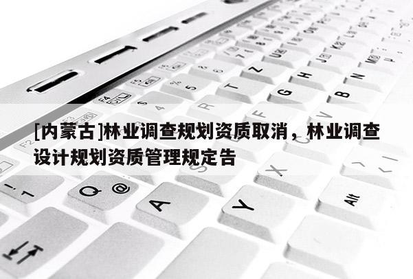 [內(nèi)蒙古]林業(yè)調(diào)查規(guī)劃資質(zhì)取消，林業(yè)調(diào)查設(shè)計規(guī)劃資質(zhì)管理規(guī)定告
