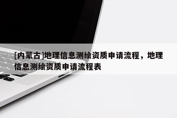 [內蒙古]地理信息測繪資質申請流程，地理信息測繪資質申請流程表