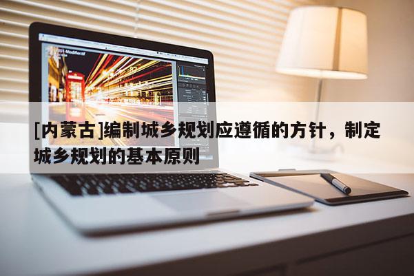 [內(nèi)蒙古]編制城鄉(xiāng)規(guī)劃應(yīng)遵循的方針，制定城鄉(xiāng)規(guī)劃的基本原則