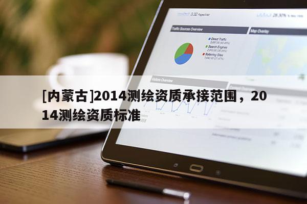 [內(nèi)蒙古]2014測繪資質(zhì)承接范圍，2014測繪資質(zhì)標(biāo)準(zhǔn)