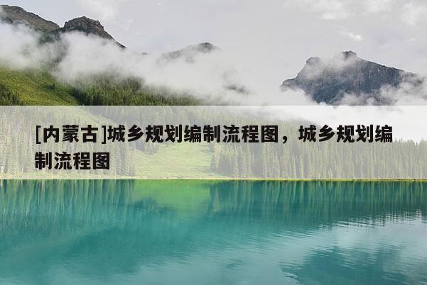 [內(nèi)蒙古]城鄉(xiāng)規(guī)劃編制流程圖，城鄉(xiāng)規(guī)劃編制流程圖