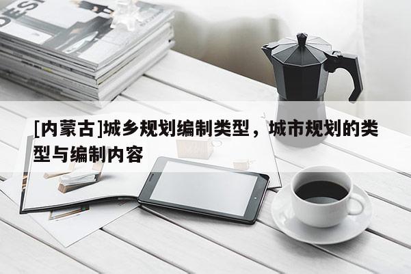 [內(nèi)蒙古]城鄉(xiāng)規(guī)劃編制類型，城市規(guī)劃的類型與編制內(nèi)容