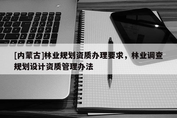 [內(nèi)蒙古]林業(yè)規(guī)劃資質(zhì)辦理要求，林業(yè)調(diào)查規(guī)劃設(shè)計資質(zhì)管理辦法