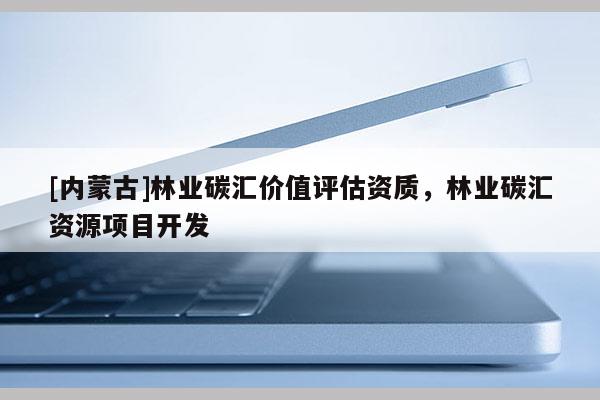 [內蒙古]林業(yè)碳匯價值評估資質，林業(yè)碳匯資源項目開發(fā)