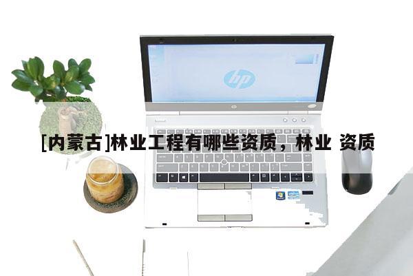 [內(nèi)蒙古]林業(yè)工程有哪些資質(zhì)，林業(yè) 資質(zhì)