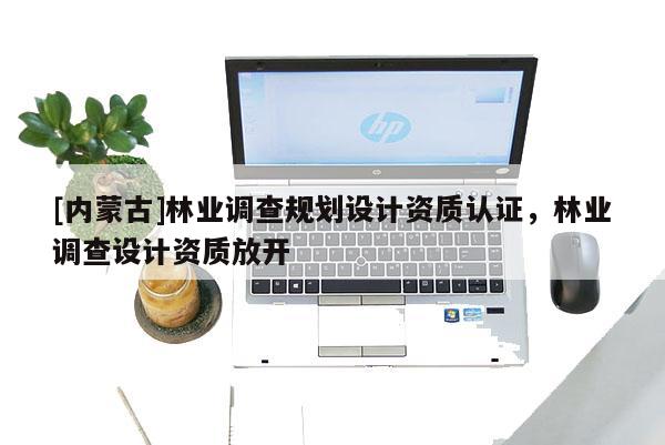 [內(nèi)蒙古]林業(yè)調(diào)查規(guī)劃設(shè)計(jì)資質(zhì)認(rèn)證，林業(yè)調(diào)查設(shè)計(jì)資質(zhì)放開(kāi)