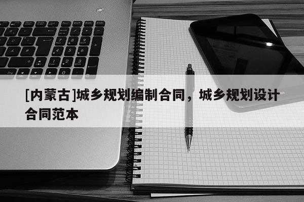 [內(nèi)蒙古]城鄉(xiāng)規(guī)劃編制合同，城鄉(xiāng)規(guī)劃設(shè)計(jì)合同范本