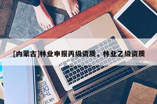 [內(nèi)蒙古]林業(yè)申報(bào)丙級資質(zhì)，林業(yè)乙級資質(zhì)
