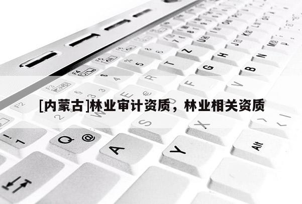 [內(nèi)蒙古]林業(yè)審計(jì)資質(zhì)，林業(yè)相關(guān)資質(zhì)