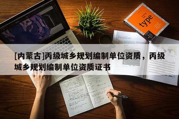 [內(nèi)蒙古]丙級(jí)城鄉(xiāng)規(guī)劃編制單位資質(zhì)，丙級(jí)城鄉(xiāng)規(guī)劃編制單位資質(zhì)證書(shū)