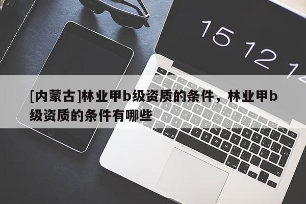 [內(nèi)蒙古]林業(yè)甲b級資質(zhì)的條件，林業(yè)甲b級資質(zhì)的條件有哪些