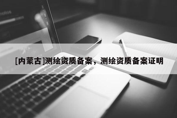 [內(nèi)蒙古]測(cè)繪資質(zhì)備案，測(cè)繪資質(zhì)備案證明